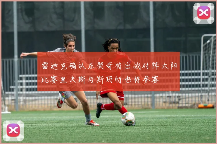 雷迪克确认东契奇将出战对阵太阳比赛里夫斯与斯玛特也将参赛