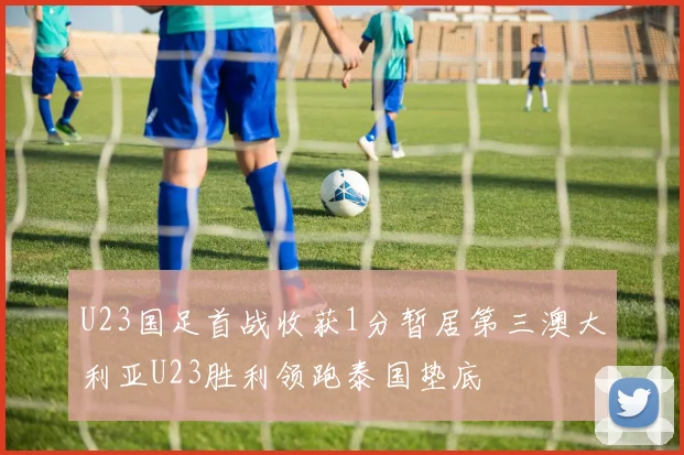 U23国足首战收获1分暂居第三澳大利亚U23胜利领跑泰国垫底