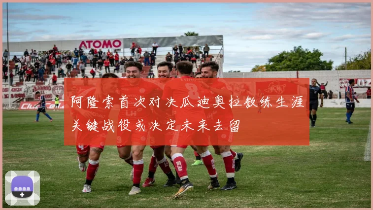 阿隆索首次对决瓜迪奥拉教练生涯关键战役或决定未来去留