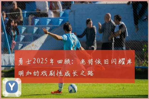 勇士2025年回顾：老将依旧闪耀库明加的戏剧性成长之路