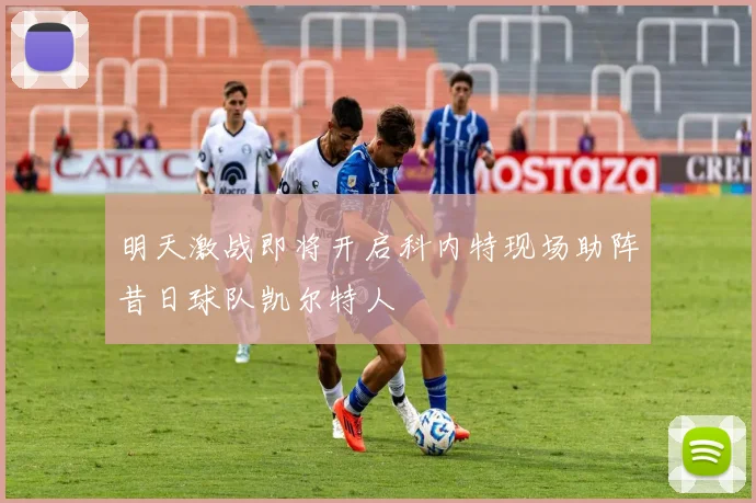 明天激战即将开启科内特现场助阵昔日球队凯尔特人