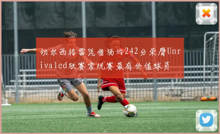 切尔西格雷凭借场均242分荣膺Unrivaled联赛常规赛最有价值球员