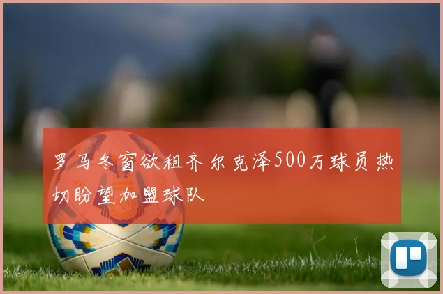 罗马冬窗欲租齐尔克泽500万球员热切盼望加盟球队