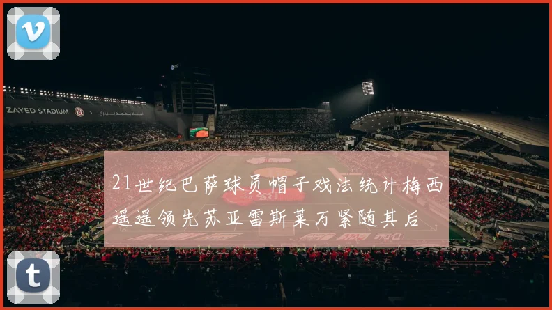 21世纪巴萨球员帽子戏法统计梅西遥遥领先苏亚雷斯莱万紧随其后