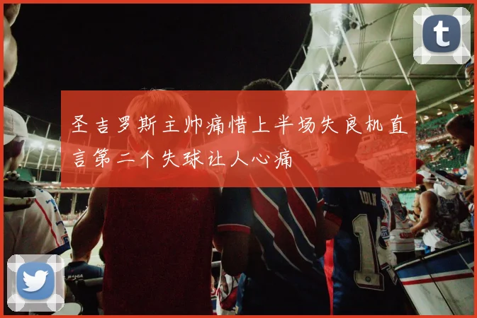 圣吉罗斯主帅痛惜上半场失良机直言第二个失球让人心痛