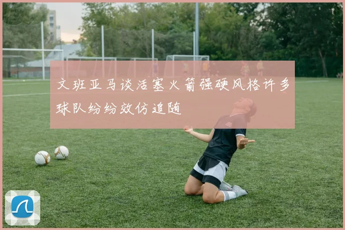 文班亚马谈活塞火箭强硬风格许多球队纷纷效仿追随