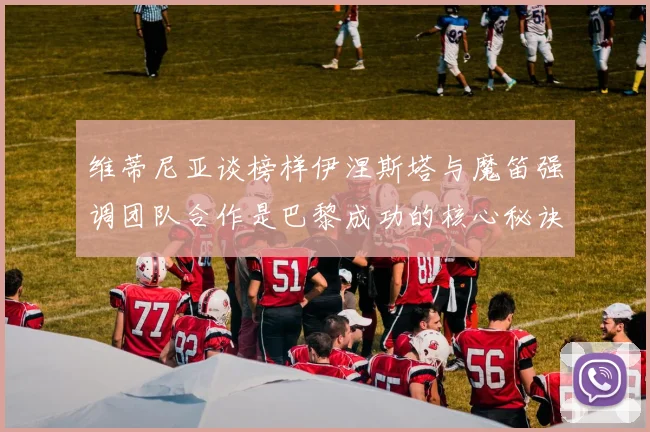 维蒂尼亚谈榜样伊涅斯塔与魔笛强调团队合作是巴黎成功的核心秘诀