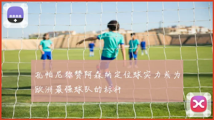孔帕尼称赞阿森纳定位球实力或为欧洲最强球队的标杆