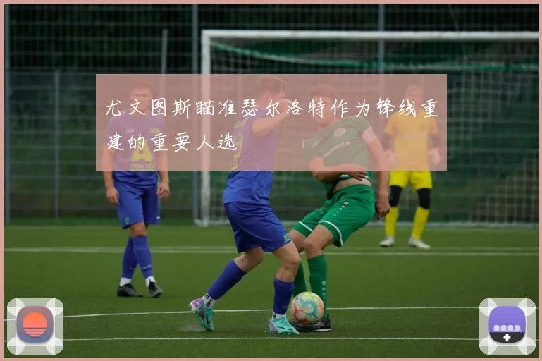 尤文图斯瞄准瑟尔洛特作为锋线重建的重要人选