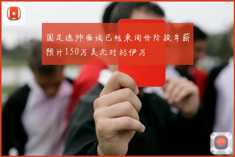 国足选帅面试已结束询价阶段年薪预计150万美元对标伊万