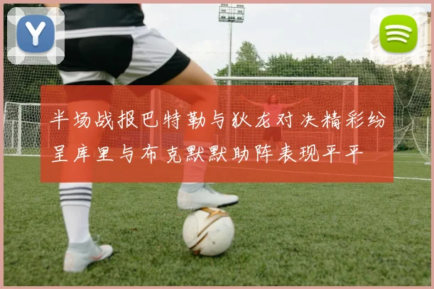 半场战报巴特勒与狄龙对决精彩纷呈库里与布克默默助阵表现平平