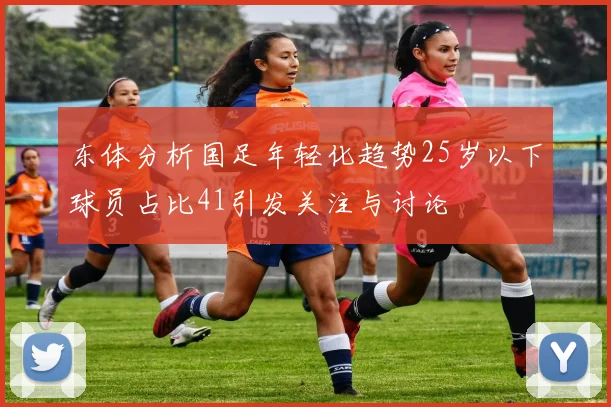 东体分析国足年轻化趋势25岁以下球员占比41引发关注与讨论