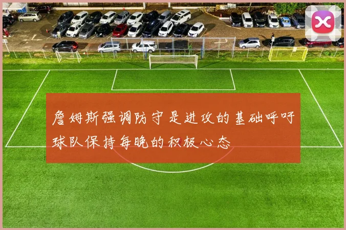詹姆斯强调防守是进攻的基础呼吁球队保持每晚的积极心态
