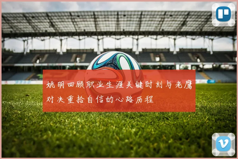 姚明回顾职业生涯关键时刻与老鹰对决重拾自信的心路历程
