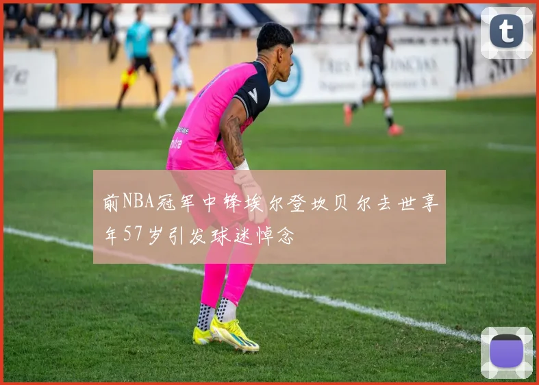 前NBA冠军中锋埃尔登坎贝尔去世享年57岁引发球迷悼念