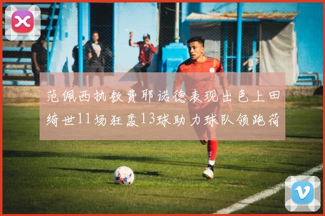 范佩西执教费耶诺德表现出色上田绮世11场狂轰13球助力球队领跑荷甲