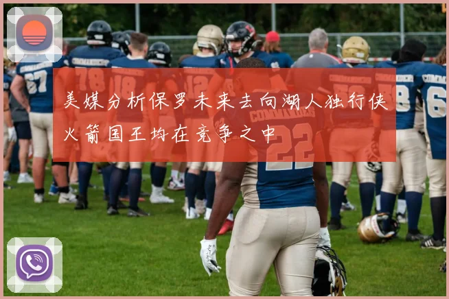 美媒分析保罗未来去向湖人独行侠火箭国王均在竞争之中