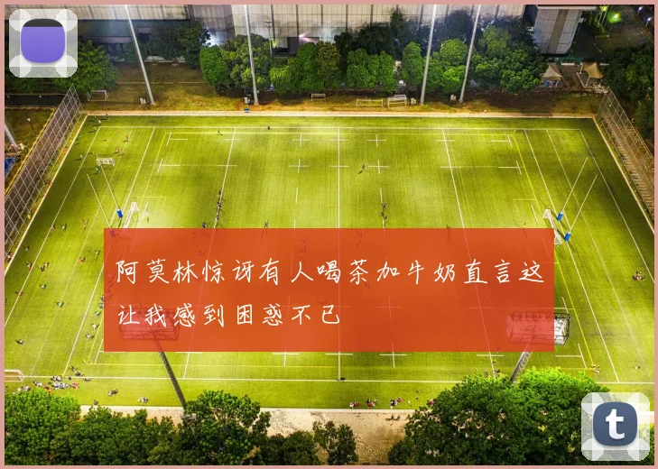 阿莫林惊讶有人喝茶加牛奶直言这让我感到困惑不已