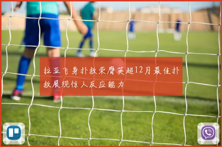 拉亚飞身扑救荣膺英超12月最佳扑救展现惊人反应能力