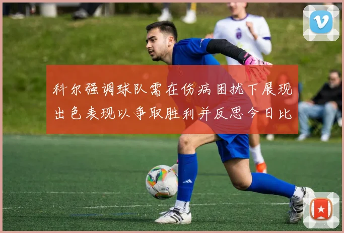 科尔强调球队需在伤病困扰下展现出色表现以争取胜利并反思今日比赛表现不佳