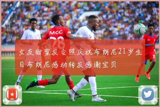 女友甜蜜发合照庆祝布朗尼21岁生日布朗尼感动转发感谢宝贝