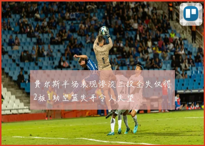 费尔斯半场表现惨淡三投全失仅得2板1助空篮失手令人失望