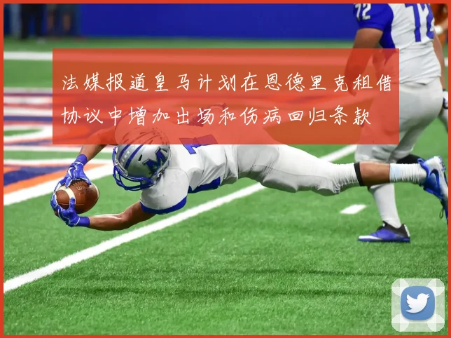 法媒报道皇马计划在恩德里克租借协议中增加出场和伤病回归条款