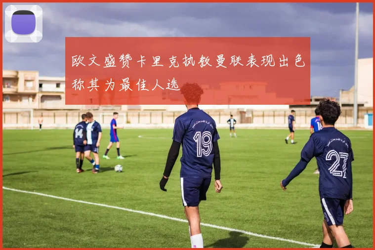 欧文盛赞卡里克执教曼联表现出色称其为最佳人选