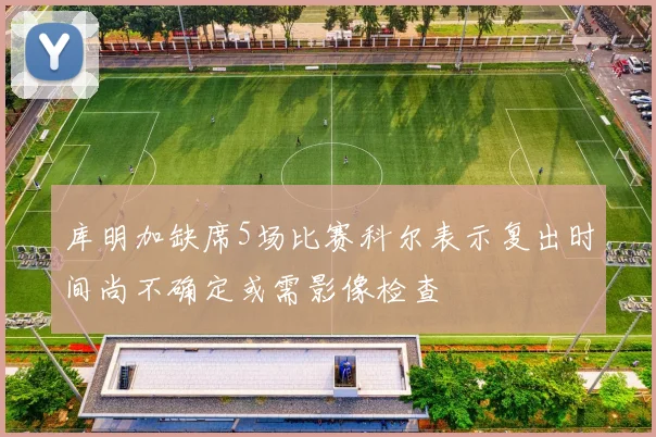 库明加缺席5场比赛科尔表示复出时间尚不确定或需影像检查