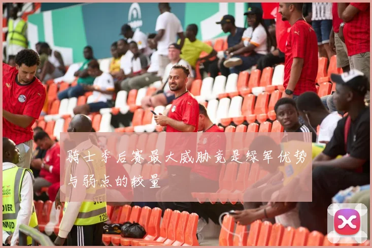 骑士季后赛最大威胁竟是绿军优势与弱点的较量