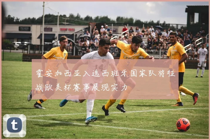 霍安加西亚入选西班牙国家队将征战欧美杯赛事展现实力