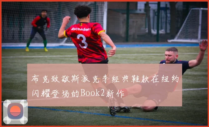 布克致敬斯派克李经典鞋款在纽约闪耀登场的Book2新作